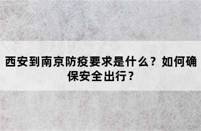西安到南京防疫要求是什么？如何确保安全出行？