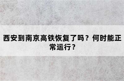 西安到南京高铁恢复了吗？何时能正常运行？