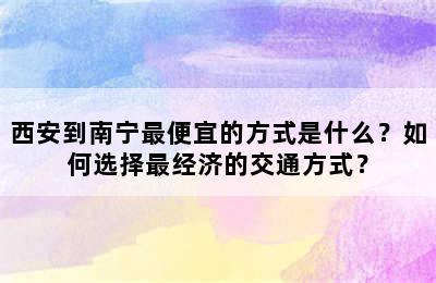 西安到南宁最便宜的方式是什么？如何选择最经济的交通方式？