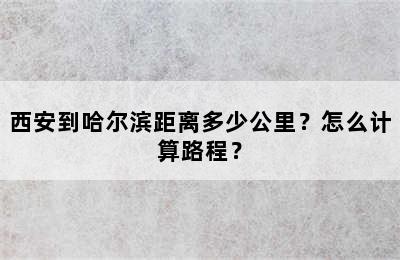 西安到哈尔滨距离多少公里？怎么计算路程？