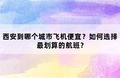西安到哪个城市飞机便宜？如何选择最划算的航班？