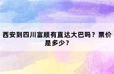 西安到四川富顺有直达大巴吗？票价是多少？