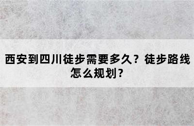 西安到四川徒步需要多久？徒步路线怎么规划？