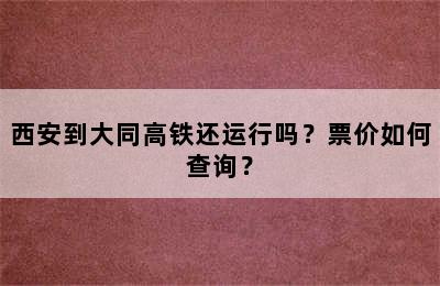 西安到大同高铁还运行吗？票价如何查询？