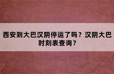 西安到大巴汉阴停运了吗？汉阴大巴时刻表查询？