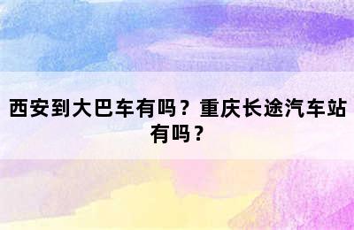 西安到大巴车有吗？重庆长途汽车站有吗？