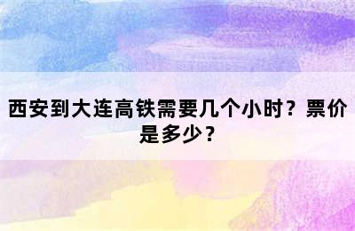 西安到大连高铁需要几个小时？票价是多少？