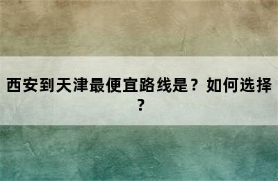 西安到天津最便宜路线是？如何选择？