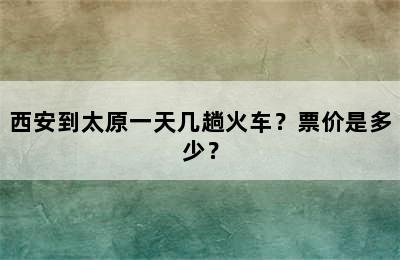 西安到太原一天几趟火车？票价是多少？