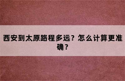 西安到太原路程多远？怎么计算更准确？