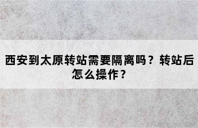 西安到太原转站需要隔离吗？转站后怎么操作？