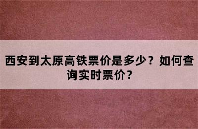 西安到太原高铁票价是多少？如何查询实时票价？