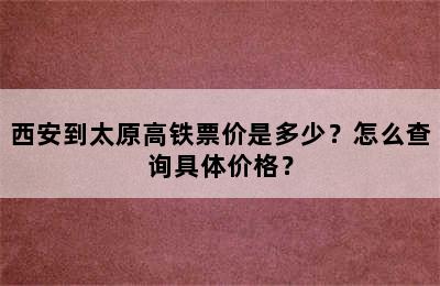 西安到太原高铁票价是多少？怎么查询具体价格？