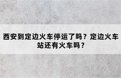 西安到定边火车停运了吗？定边火车站还有火车吗？