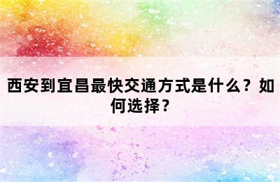 西安到宜昌最快交通方式是什么？如何选择？