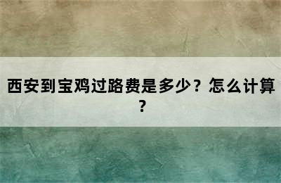 西安到宝鸡过路费是多少？怎么计算？