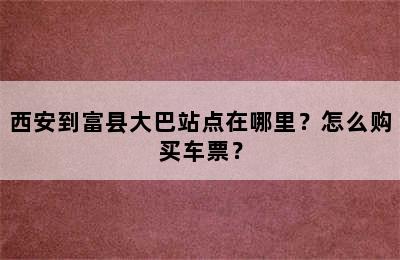 西安到富县大巴站点在哪里？怎么购买车票？