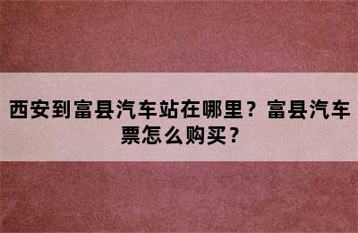 西安到富县汽车站在哪里？富县汽车票怎么购买？