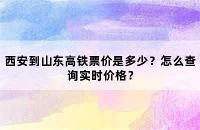 西安到山东高铁票价是多少？怎么查询实时价格？