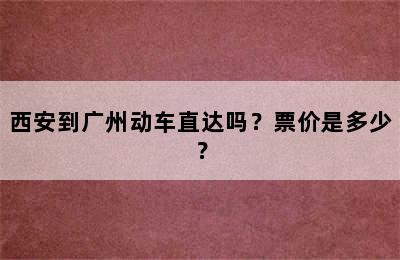 西安到广州动车直达吗？票价是多少？