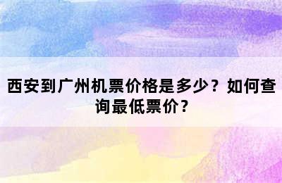 西安到广州机票价格是多少？如何查询最低票价？