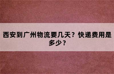 西安到广州物流要几天？快递费用是多少？