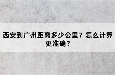 西安到广州距离多少公里？怎么计算更准确？
