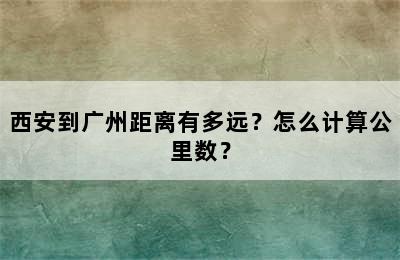 西安到广州距离有多远？怎么计算公里数？