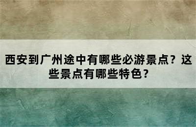 西安到广州途中有哪些必游景点？这些景点有哪些特色？