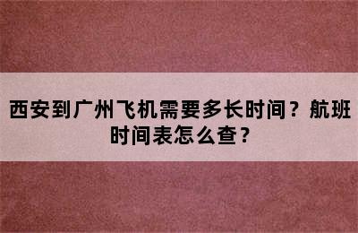 西安到广州飞机需要多长时间？航班时间表怎么查？