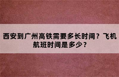 西安到广州高铁需要多长时间？飞机航班时间是多少？