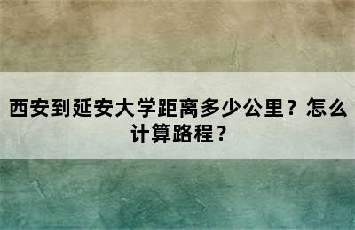 西安到延安大学距离多少公里？怎么计算路程？