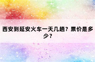 西安到延安火车一天几趟？票价是多少？