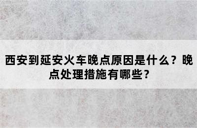 西安到延安火车晚点原因是什么？晚点处理措施有哪些？