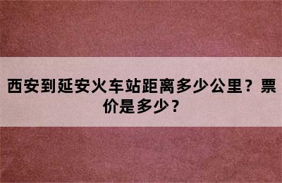 西安到延安火车站距离多少公里？票价是多少？
