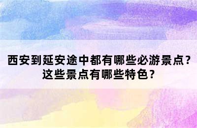 西安到延安途中都有哪些必游景点？这些景点有哪些特色？