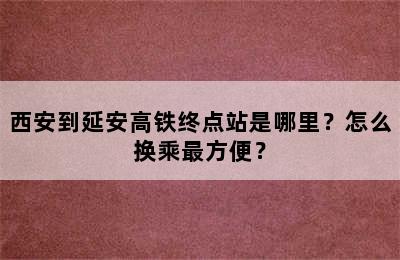 西安到延安高铁终点站是哪里？怎么换乘最方便？