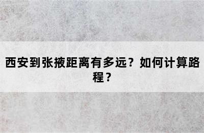 西安到张掖距离有多远？如何计算路程？