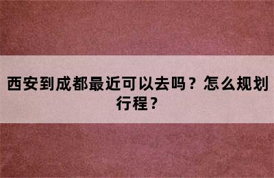 西安到成都最近可以去吗？怎么规划行程？