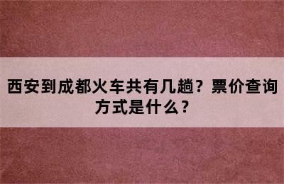 西安到成都火车共有几趟？票价查询方式是什么？