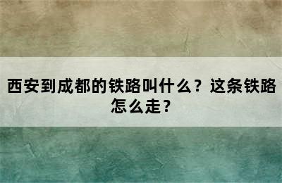西安到成都的铁路叫什么？这条铁路怎么走？