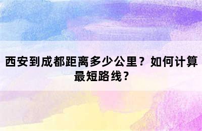西安到成都距离多少公里？如何计算最短路线？