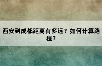 西安到成都距离有多远？如何计算路程？