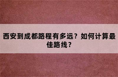 西安到成都路程有多远？如何计算最佳路线？
