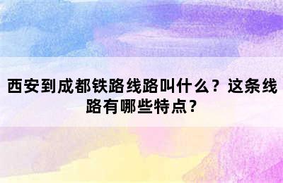 西安到成都铁路线路叫什么？这条线路有哪些特点？