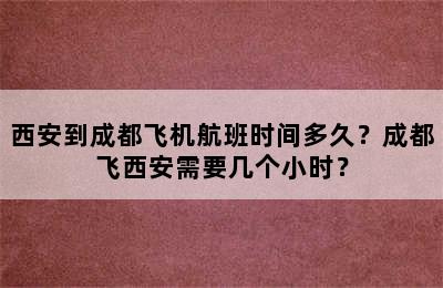 西安到成都飞机航班时间多久？成都飞西安需要几个小时？