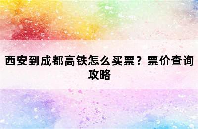 西安到成都高铁怎么买票？票价查询攻略