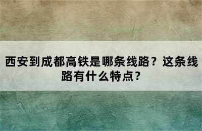 西安到成都高铁是哪条线路？这条线路有什么特点？