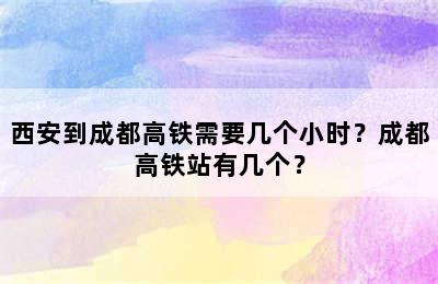 西安到成都高铁需要几个小时？成都高铁站有几个？