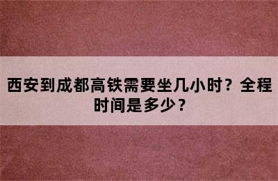西安到成都高铁需要坐几小时？全程时间是多少？